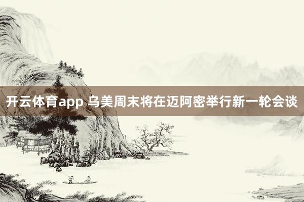 开云体育app 乌美周末将在迈阿密举行新一轮会谈