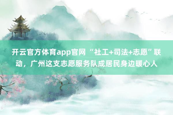 开云官方体育app官网 “社工+司法+志愿”联动，广州这支志愿服务队成居民身边暖心人