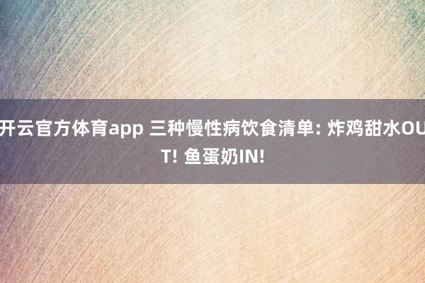 开云官方体育app 三种慢性病饮食清单: 炸鸡甜水OUT! 鱼蛋奶IN!