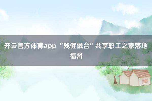 开云官方体育app “残健融合”共享职工之家落地福州