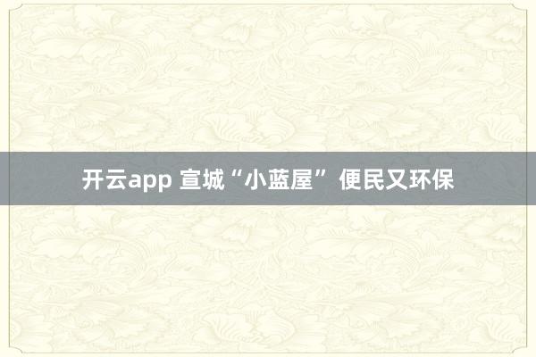 开云app 宣城“小蓝屋” 便民又环保