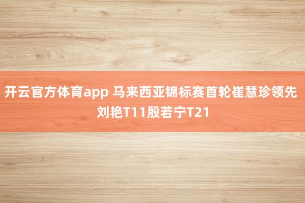 开云官方体育app 马来西亚锦标赛首轮崔慧珍领先 刘艳T11殷若宁T21