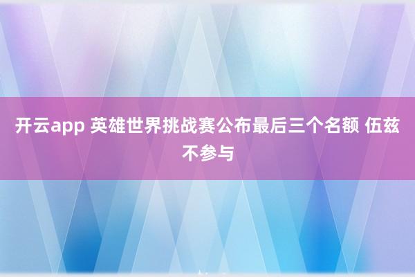开云app 英雄世界挑战赛公布最后三个名额 伍兹不参与