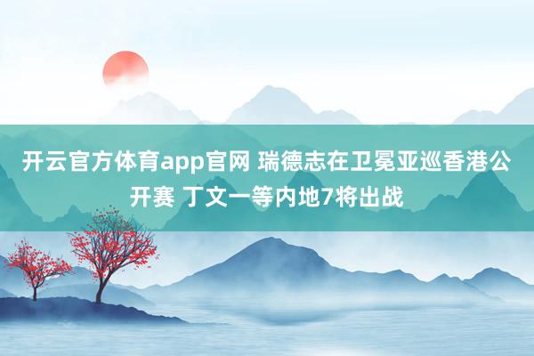 开云官方体育app官网 瑞德志在卫冕亚巡香港公开赛 丁文一等内地7将出战