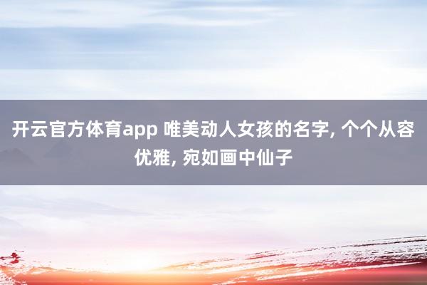 开云官方体育app 唯美动人女孩的名字, 个个从容优雅,<a href=