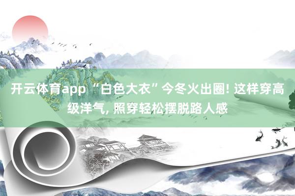 开云体育app “白色大衣”今冬火出圈! 这样穿高级洋气, 照穿轻松摆脱路人感