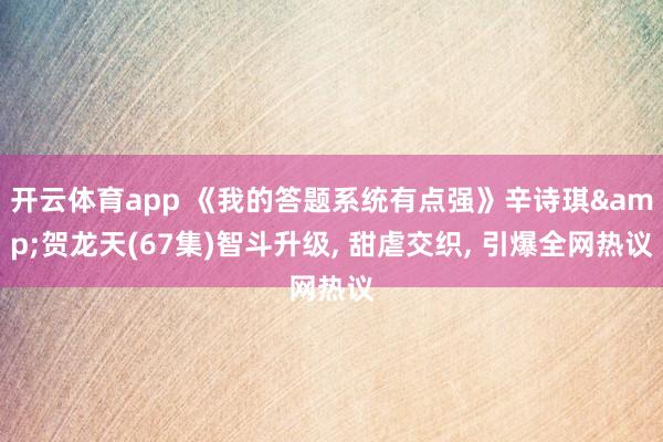 开云体育app 《我的答题系统有点强》辛诗琪&贺龙天(67集)智斗升级, 甜虐交织, 引爆全网热议