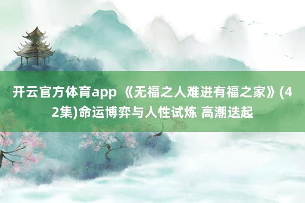 开云官方体育app 《无福之人难进有福之家》(42集)命运博弈与人性试炼 高潮迭起