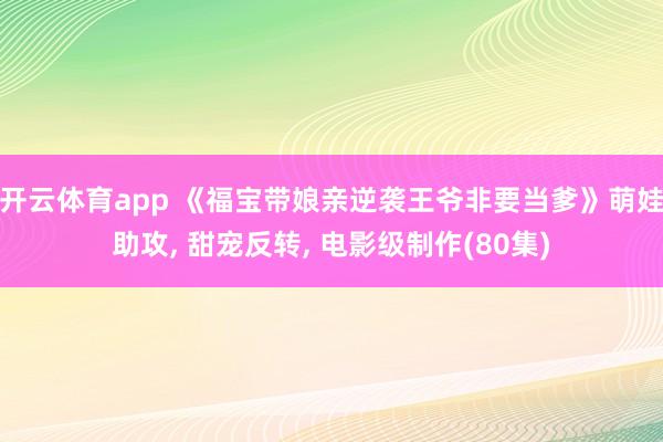 开云体育app 《福宝带娘亲逆袭王爷非要当爹》萌娃助攻, 甜宠反转, 电影级制作(80集)