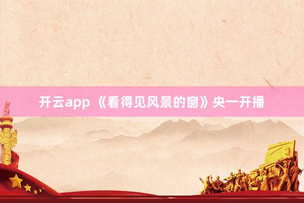 开云app 《看得见风景的窗》央一开播