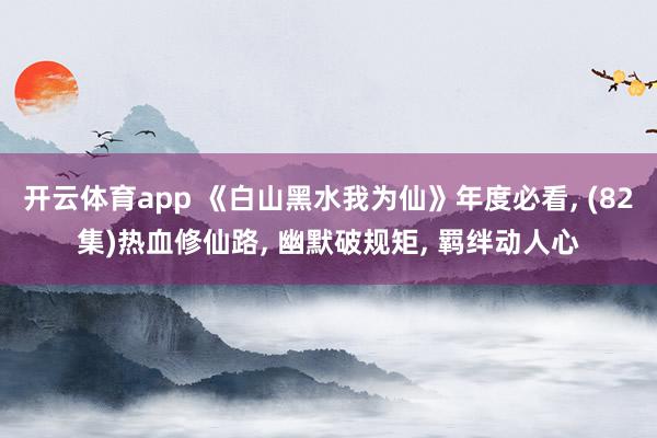 开云体育app 《白山黑水我为仙》年度必看, (82集)热血修仙路, 幽默破规矩, 羁绊动人心