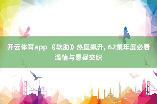 开云体育app 《软肋》热度飙升, 62集年度必看温情与悬疑交织