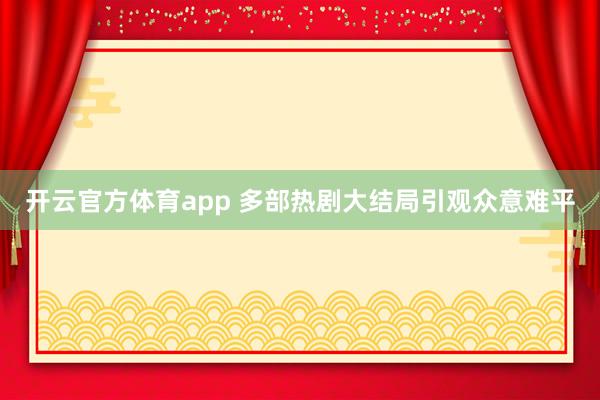 开云官方体育app 多部热剧大结局引观众意难平