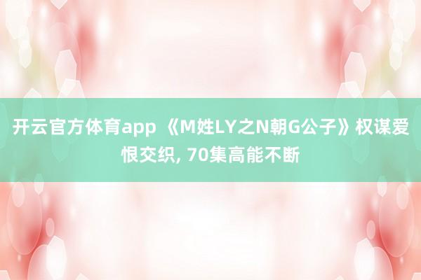 开云官方体育app 《M姓LY之N朝G公子》权谋爱恨交织, 70集高能不断