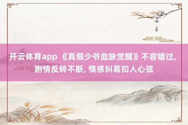 开云体育app 《真假少爷血脉觉醒》不容错过, 剧情反转不断, 情感纠葛扣人心弦