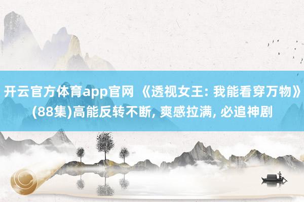 开云官方体育app官网 《透视女王: 我能看穿万物》(88集)高能反转不断, 爽感拉满, 必追神剧