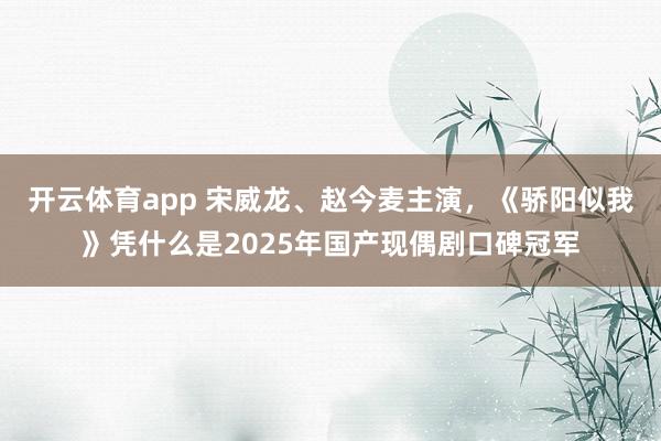 开云体育app 宋威龙、赵今麦主演，《骄阳似我》凭什么是2025年国产现偶剧口碑冠军