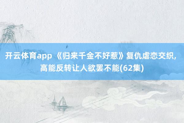开云体育app 《归来千金不好惹》复仇虐恋交织, 高能反转让人欲罢不能(62集)