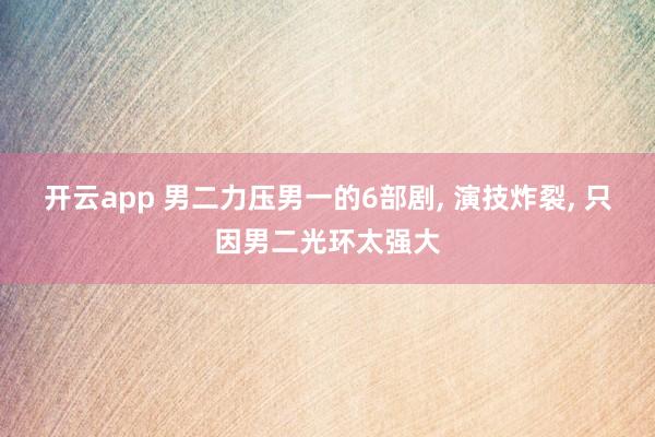 开云app 男二力压男一的6部剧, 演技炸裂, 只因男二光环太强大
