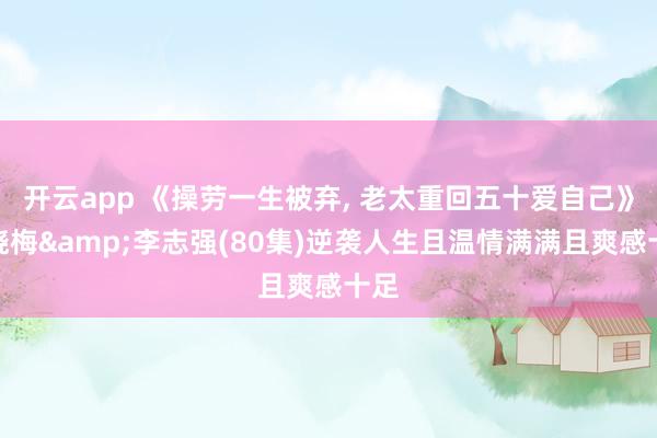 开云app 《操劳一生被弃, 老太重回五十爱自己》张晓梅&李志强(80集)逆袭人生且温情满满且爽感十足