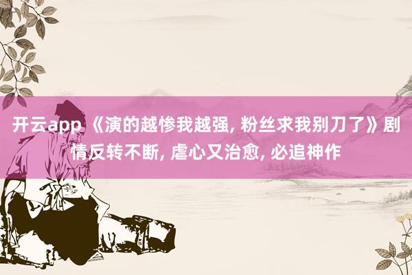 开云app 《演的越惨我越强, 粉丝求我别刀了》剧情反转不断, 虐心又治愈, 必追神作