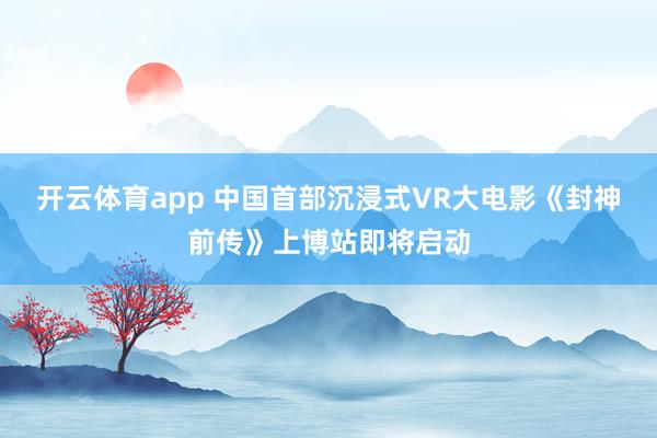 开云体育app 中国首部沉浸式VR大电影《封神前传》上博站即将启动