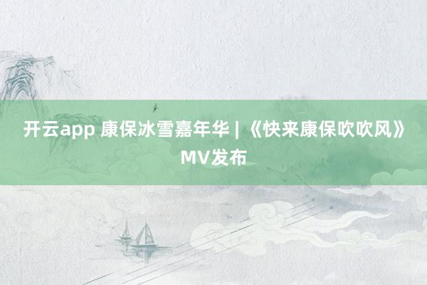 开云app 康保冰雪嘉年华 | 《快来康保吹吹风》MV发布