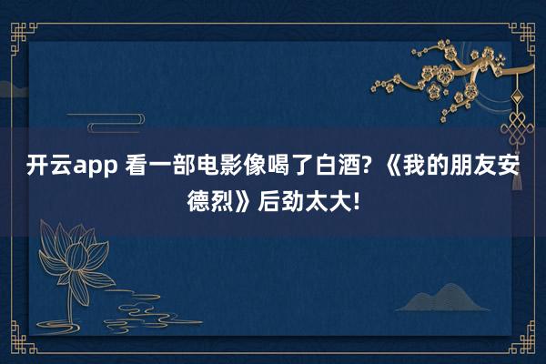开云app 看一部电影像喝了白酒? 《我的朋友安德烈》后劲太大!