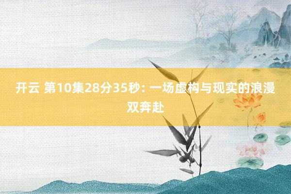 开云 第10集28分35秒: 一场虚构与现实的浪漫双奔赴