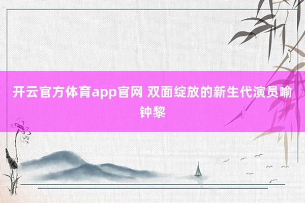 开云官方体育app官网 双面绽放的新生代演员喻钟黎