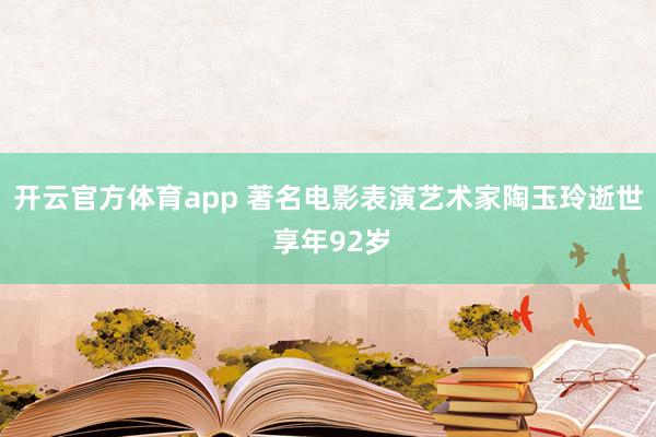 开云官方体育app 著名电影表演艺术家陶玉玲逝世 享年92岁