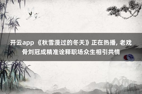 开云app 《秋雪漫过的冬天》正在热播, 老戏骨刘冠成精准诠释职场众生相引共情