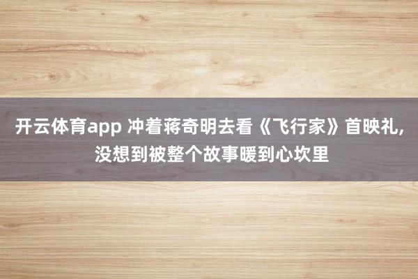 开云体育app 冲着蒋奇明去看《飞行家》首映礼, 没想到被整个故事暖到心坎里