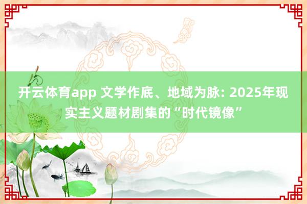 开云体育app 文学作底、地域为脉: 2025年现实主义题材剧集的“时代镜像”