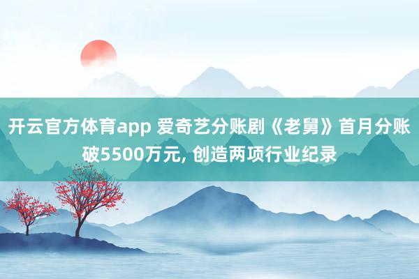 开云官方体育app 爱奇艺分账剧《老舅》首月分账破5500万元, 创造两项行业纪录
