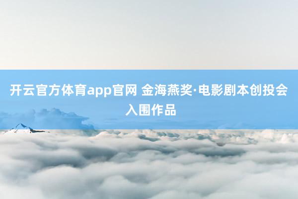 开云官方体育app官网 金海燕奖·电影剧本创投会 入围作品