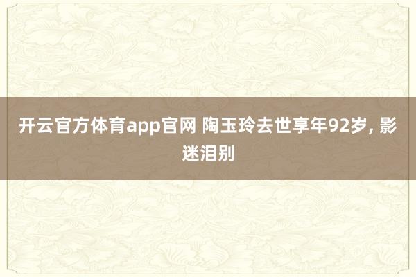 开云官方体育app官网 陶玉玲去世享年92岁, 影迷泪别