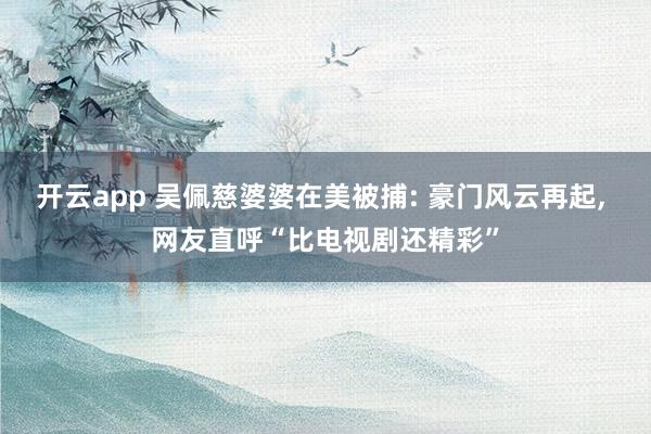 开云app 吴佩慈婆婆在美被捕: 豪门风云再起, 网友直呼“比电视剧还精彩”