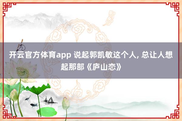 开云官方体育app 说起郭凯敏这个人, 总让人想起那部《庐山恋》