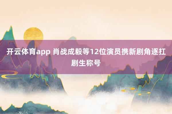 开云体育app 肖战成毅等12位演员携新剧角逐扛剧生称号