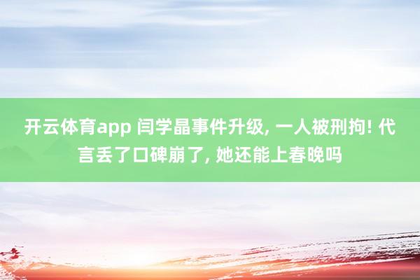 开云体育app 闫学晶事件升级, 一人被刑拘! 代言丢了口碑崩了, 她还能上春晚吗