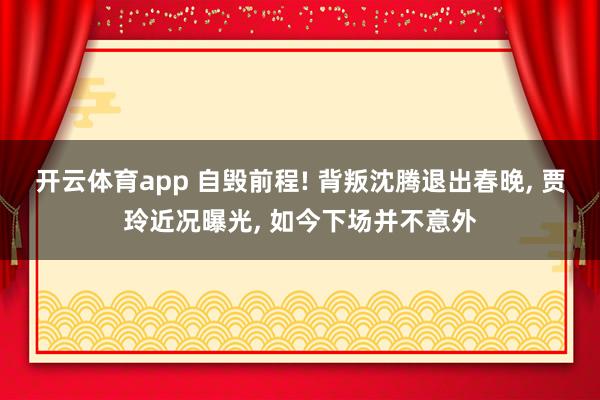 开云体育app 自毁前程! 背叛沈腾退出春晚, 贾玲近况曝光, 如今下场并不意外
