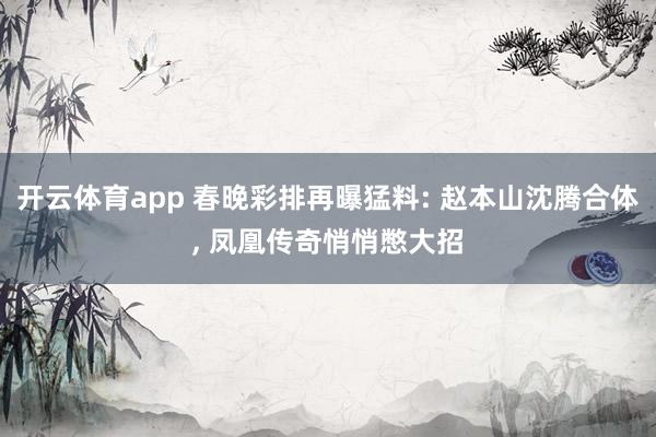 开云体育app 春晚彩排再曝猛料: 赵本山沈腾合体, 凤凰传奇悄悄憋大招