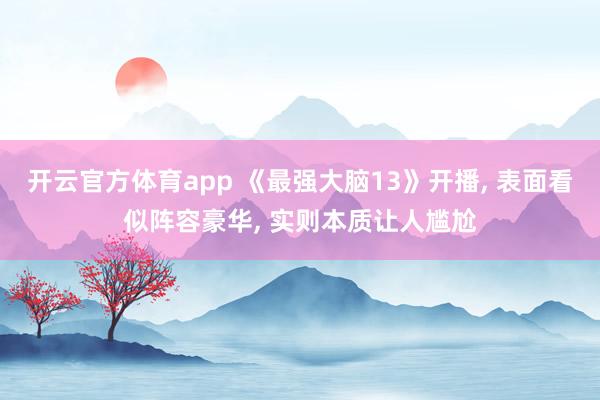 开云官方体育app 《最强大脑13》开播, 表面看似阵容豪华, 实则本质让人尴尬
