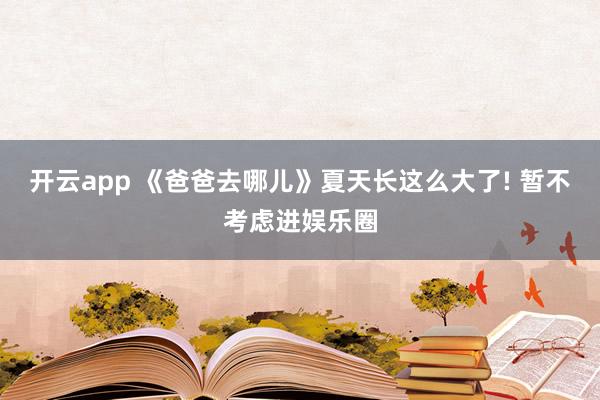 开云app 《爸爸去哪儿》夏天长这么大了! 暂不考虑进娱乐圈