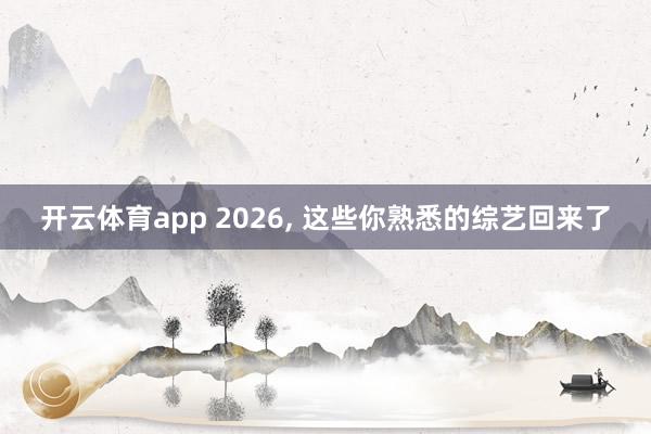 开云体育app 2026, 这些你熟悉的综艺回来了