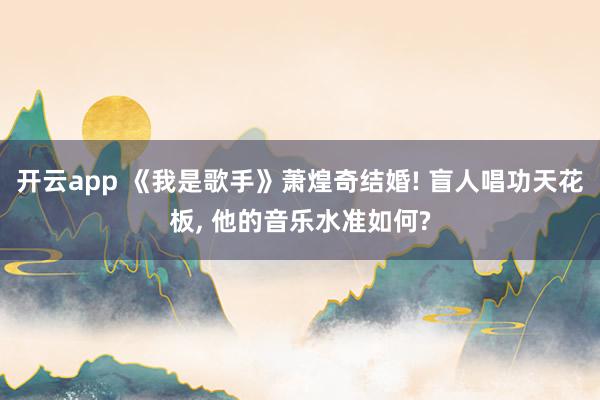 开云app 《我是歌手》萧煌奇结婚! 盲人唱功天花板, 他的音乐水准如何?
