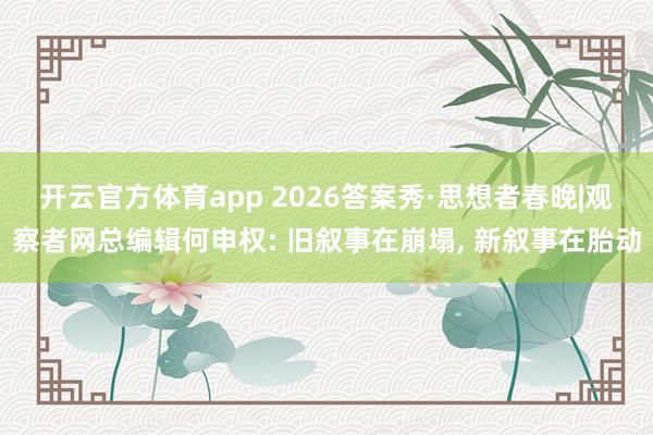 开云官方体育app 2026答案秀·思想者春晚|观察者网总编辑何申权: 旧叙事在崩塌, 新叙事在胎动