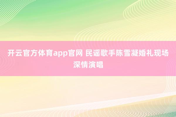 开云官方体育app官网 民谣歌手陈雪凝婚礼现场深情演唱