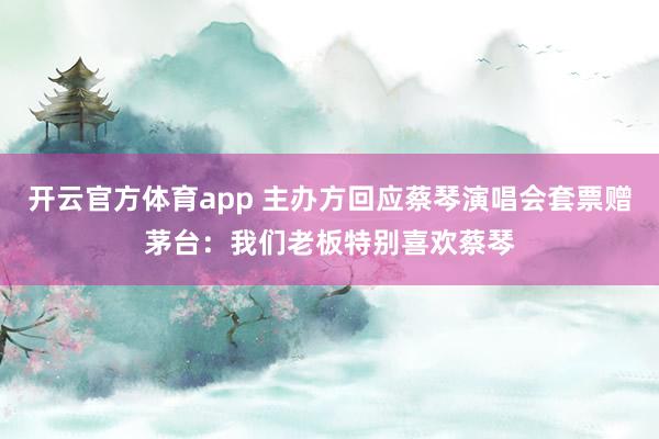 开云官方体育app 主办方回应蔡琴演唱会套票赠茅台：我们老板特别喜欢蔡琴